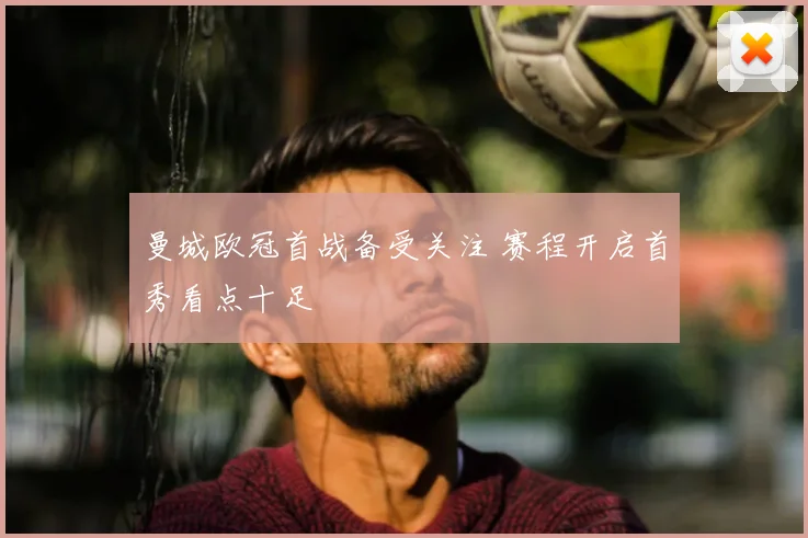 曼城欧冠首战备受关注 赛程开启首秀看点十足