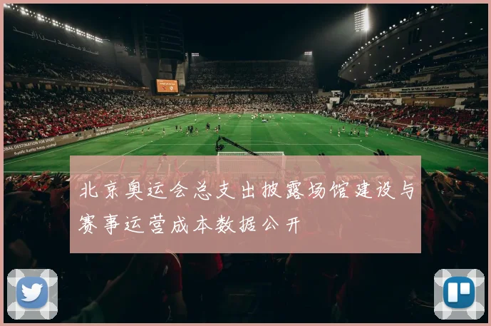 北京奥运会总支出披露场馆建设与赛事运营成本数据公开