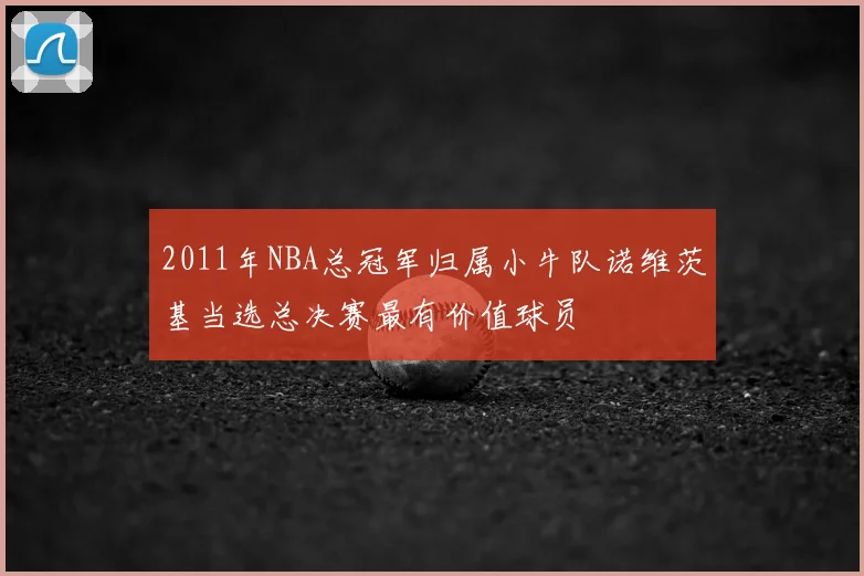 2011年NBA总冠军归属小牛队诺维茨基当选总决赛最有价值球员