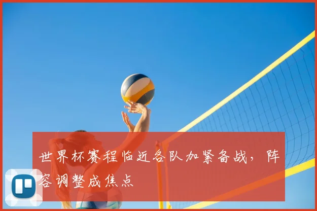 世界杯赛程临近各队加紧备战，阵容调整成焦点