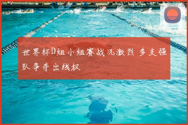 世界杯D组小组赛战况激烈 多支强队争夺出线权