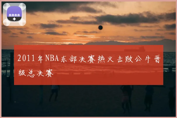 2011年NBA东部决赛热火击败公牛晋级总决赛