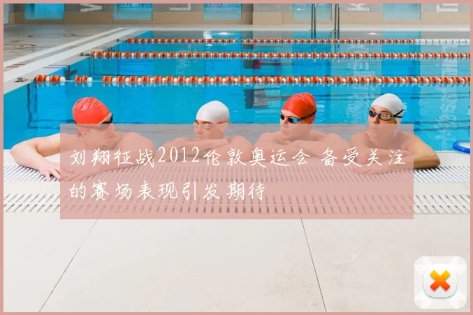 刘翔征战2012伦敦奥运会 备受关注的赛场表现引发期待