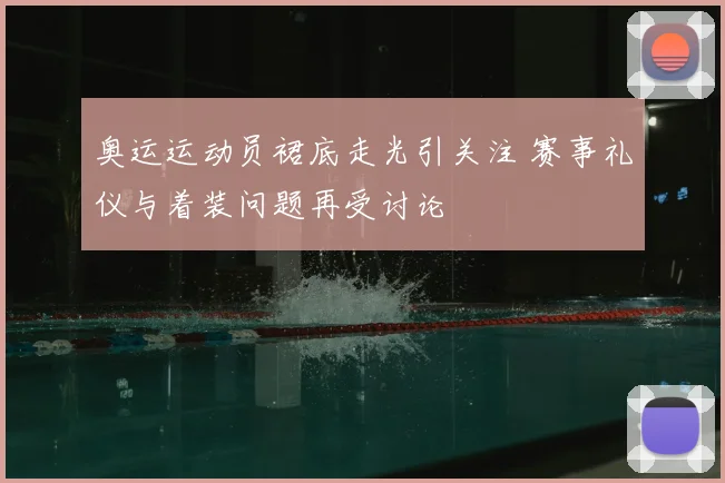 奥运运动员裙底走光引关注 赛事礼仪与着装问题再受讨论