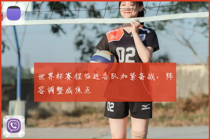 世界杯赛程临近各队加紧备战，阵容调整成焦点