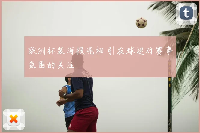欧洲杯装海报亮相 引发球迷对赛事氛围的关注