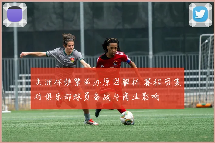 美洲杯频繁举办原因解析 赛程密集对俱乐部球员备战与商业影响