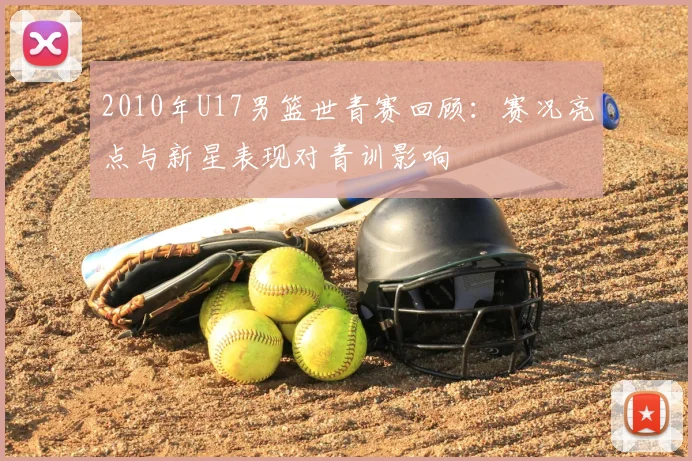 2010年U17男篮世青赛回顾：赛况亮点与新星表现对青训影响