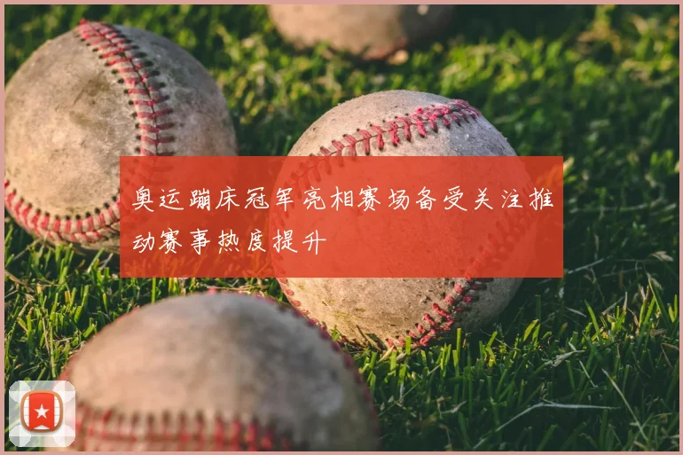 奥运蹦床冠军亮相赛场备受关注推动赛事热度提升