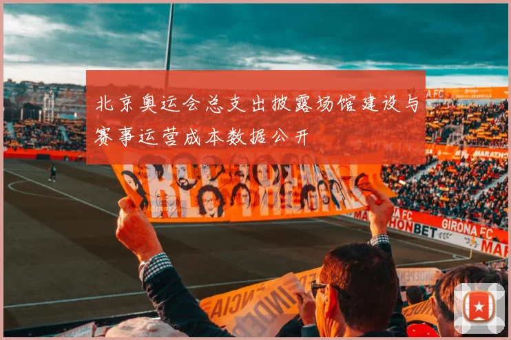 北京奥运会总支出披露场馆建设与赛事运营成本数据公开