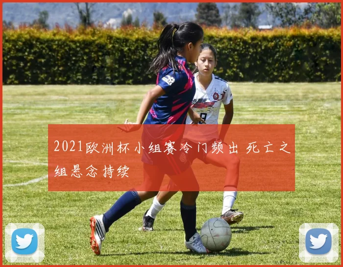 2021欧洲杯小组赛冷门频出 死亡之组悬念持续