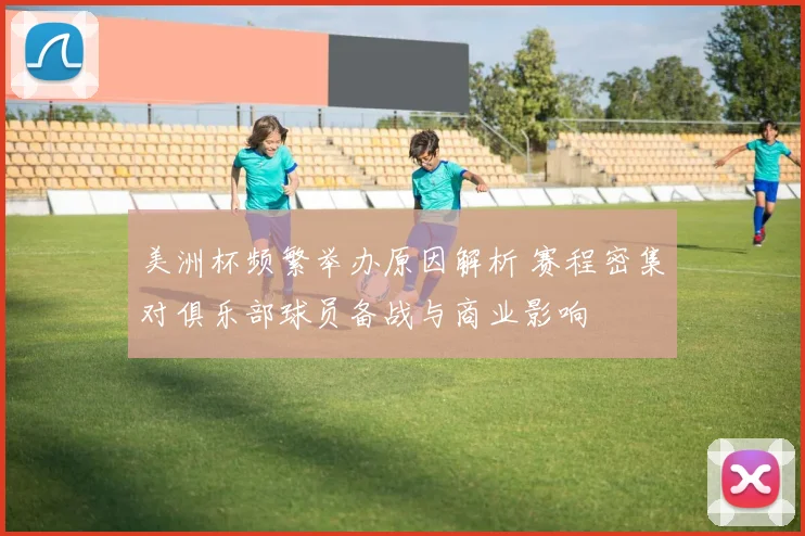 美洲杯频繁举办原因解析 赛程密集对俱乐部球员备战与商业影响
