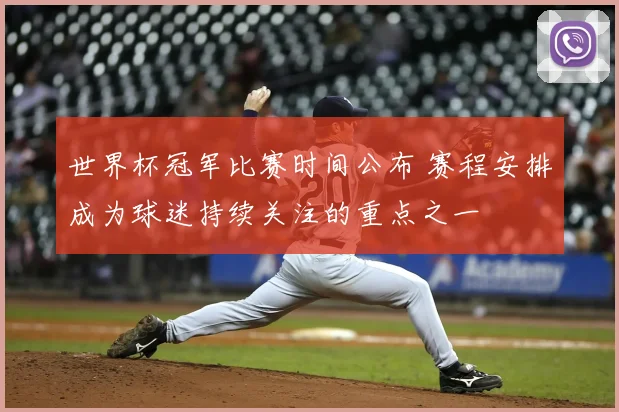 世界杯冠军比赛时间公布 赛程安排成为球迷持续关注的重点之一