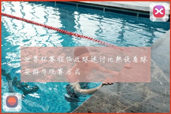 世界杯赛程临近球迷讨论熬夜看球安排与观赛方式