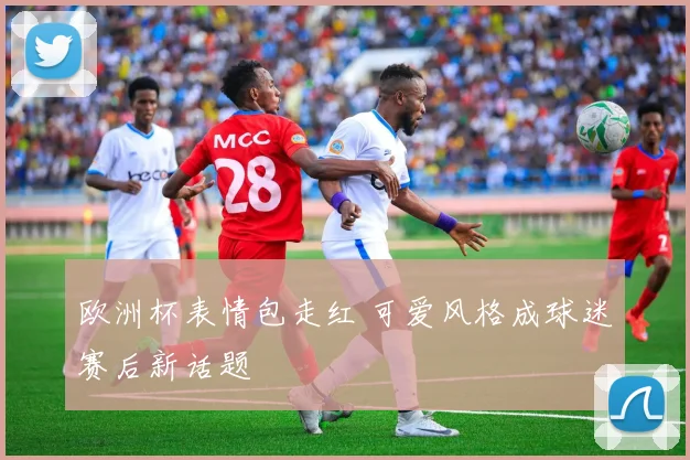 欧洲杯表情包走红 可爱风格成球迷赛后新话题