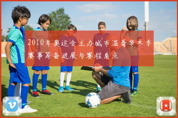2010年奥运会主办城市温哥华冬季赛事筹备进展与赛程看点