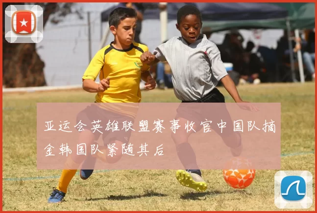 亚运会英雄联盟赛事收官中国队摘金韩国队紧随其后