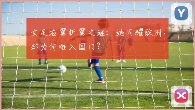 女足右翼折翼之谜：她闪耀欧洲，却为何难入国门？