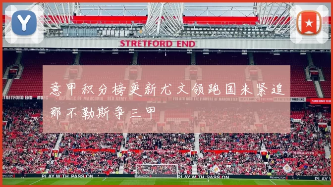 意甲积分榜更新尤文领跑国米紧追那不勒斯争三甲